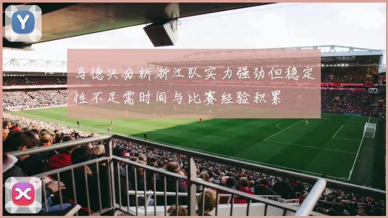 马德兴分析浙江队实力强劲但稳定性不足需时间与比赛经验积累